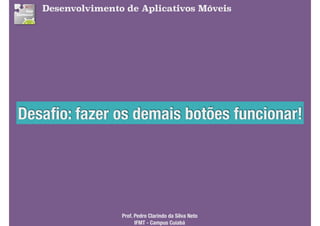 Desenvolvimento de Aplicativos Móveis
Desaﬁo: fazer os demais botões funcionar!
Prof. Pedro Clarindo da Silva Neto 
IFMT - Campus Cuiabá
 