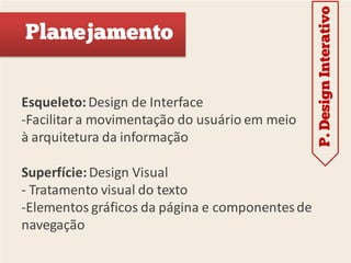 P. Design Interativo
Planejamento


Esqueleto: Design de Interface
-Facilitar a movimentação do usuário em meio
à arquitetura da informação

Superfície: Design Visual
- Tratamento visual do texto
-Elementos gráficos da página e componentes de
navegação
 