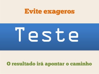 Evite exageros



  Teste
O resultado irá apontar o caminho
 