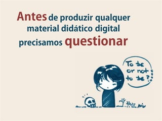 Antes de produzir qualquer
  material didático digital
precisamos questionar
 