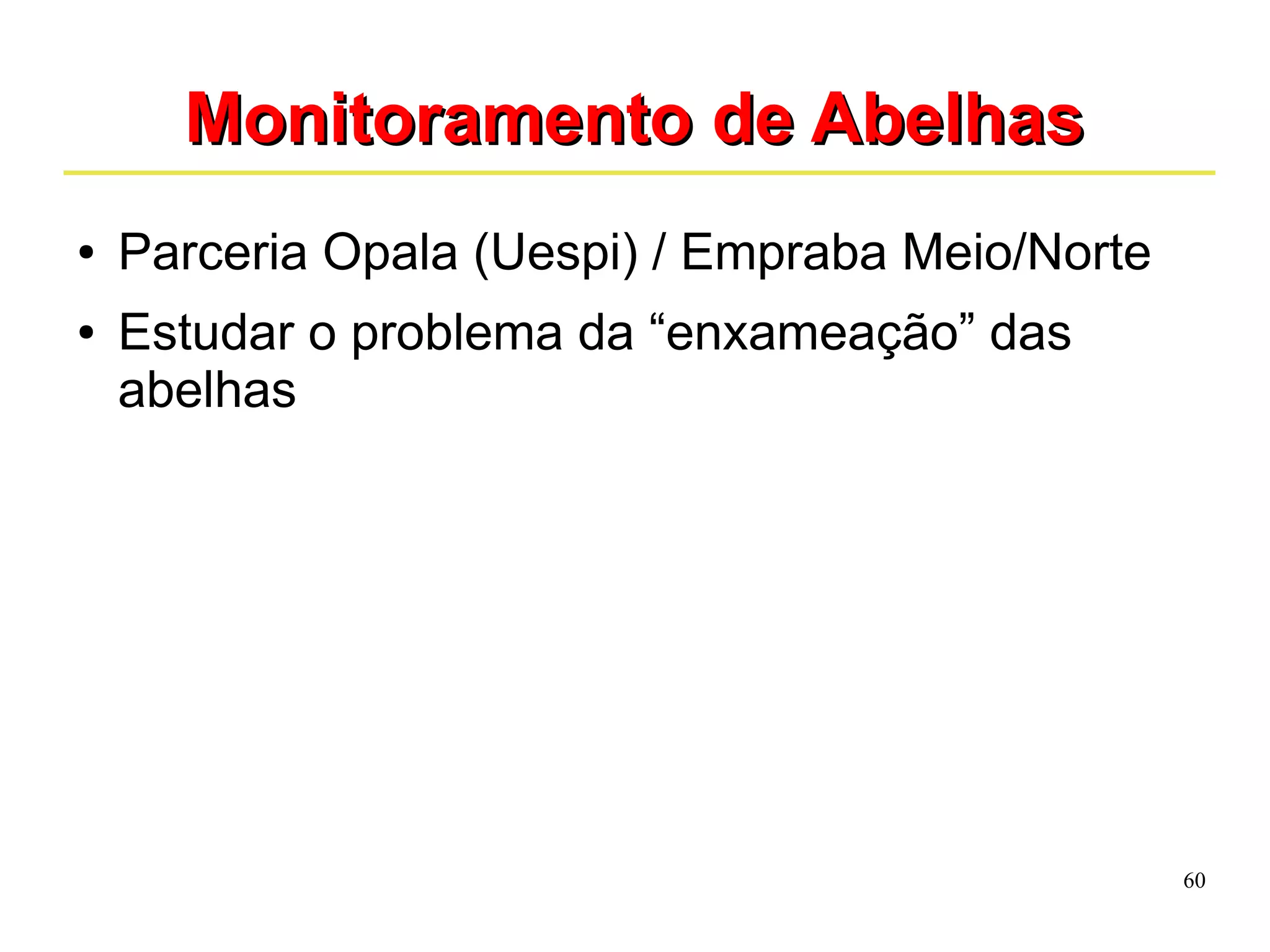 60 
MMoonniittoorraammeennttoo ddee AAbbeellhhaass 
● Parceria Opala (Uespi) / Empraba Meio/Norte 
● Estudar o problema da “enxameação” das 
abelhas 
 