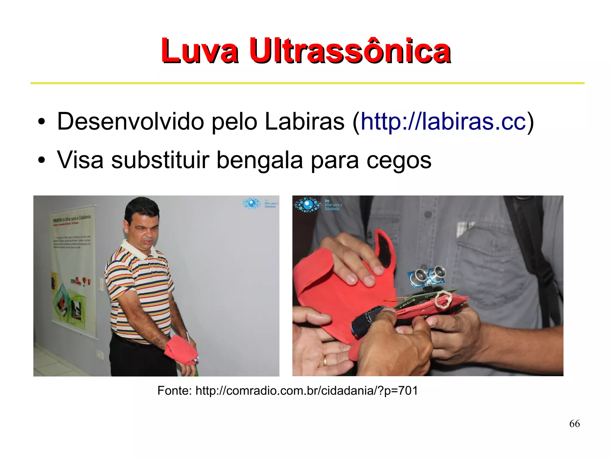 66 
LLuuvvaa UUllttrraassssôônniiccaa 
● Desenvolvido pelo Labiras (http://labiras.cc) 
● Visa substituir bengala para cegos 
Fonte: http://comradio.com.br/cidadania/?p=701 
 