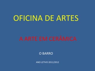 A ARTE EM CERÂMICA O BARRO OFICINA DE ARTES ANO LETIVO 2011/2012 