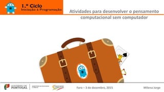 Faro – 3 de dezembro, 2015 Milena Jorge
Atividades para desenvolver o pensamento
computacional sem computador
 