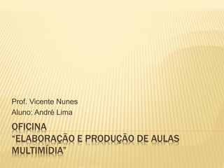 OFICINA
“ELABORAÇÃO E PRODUÇÃO DE AULAS
MULTIMÍDIA”
Prof. Vicente Nunes
Aluno: André Lima
 