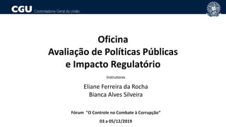 Fórum "O Controle no Combate à Corrupção“
03 a 05/12/2019
Oficina
Avaliação de Políticas Públicas
e Impacto Regulatório
Instrutoras
Eliane Ferreira da Rocha
Bianca Alves Silveira
 