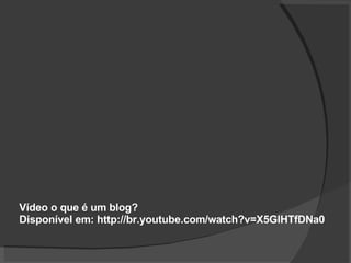 Vídeo o que é um blog? Disponível em: http://br.youtube.com/watch?v=X5GlHTfDNa0 