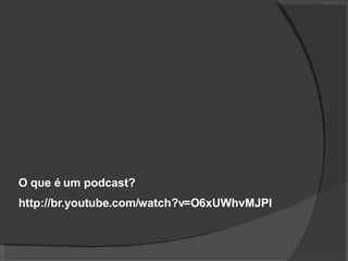 O que é um podcast? http://br.youtube.com/watch?v=O6xUWhvMJPI 