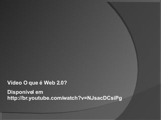 Vídeo O que é Web 2.0? Disponível em http://br.youtube.com/watch?v=NJsacDCsiPg 