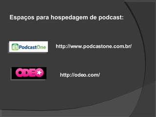 Espaços para hospedagem de podcast: http://www.podcastone.com.br/ http://odeo.com/ 