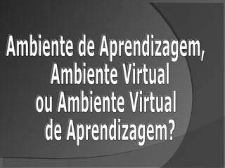 Ambiente de Aprendizagem, Ambiente Virtual  ou Ambiente Virtual de Aprendizagem? 
