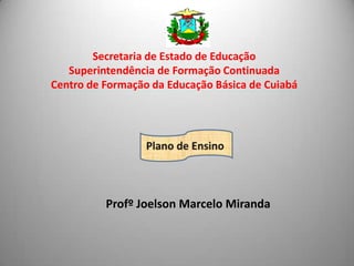 Secretaria de Estado de Educação  Superintendência de Formação Continuada  Centro de Formação da Educação Básica de Cuiabá  Plano de Ensino  Profº Joelson Marcelo Miranda  