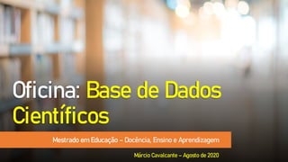 Oficina: Base de Dados
Científicos
Mestrado em Educação – Docência, Ensino e Aprendizagem
Márcio Cavalcante – Agosto de 2020
 