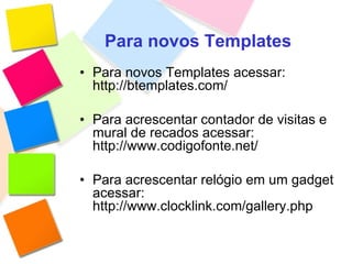 Para novos Templates Para novos Templates acessar: http://btemplates.com/ Para acrescentar contador de visitas e mural de recados acessar: http://www.codigofonte.net/ Para acrescentar relógio em um gadget acessar: http://www.clocklink.com/gallery.php 