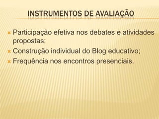  Participação efetiva nos debates e atividades
propostas;
 Construção individual do Blog educativo;
 Frequência nos encontros presenciais.
INSTRUMENTOS DE AVALIAÇÃO
 