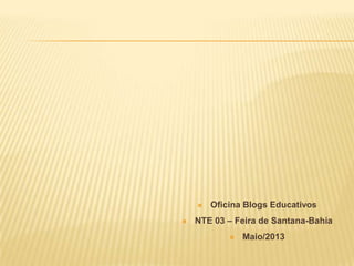  Oficina Blogs Educativos
 NTE 03 – Feira de Santana-Bahia
 Maio/2013
 