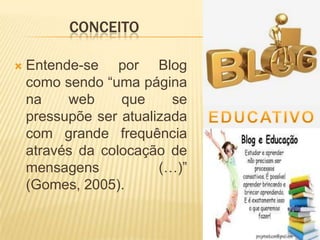 CONCEITO
 Entende-se por Blog
como sendo “uma página
na web que se
pressupõe ser atualizada
com grande frequência
através da colocação de
mensagens (…)”
(Gomes, 2005).
 