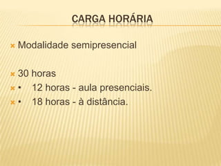 CARGA HORÁRIA
 Modalidade semipresencial
 30 horas
 • 12 horas - aula presenciais.
 • 18 horas - à distância.
 