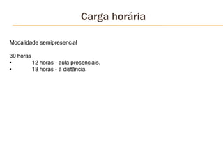 Carga horária
Modalidade semipresencial
30 horas
• 12 horas - aula presenciais.
• 18 horas - à distância.
 