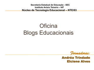 Oficina
Blogs Educacionais
Formadoras:
Andréa Trindade
Elciene Alves
Secretaria Estadual de Educação - SEC
Instituto Anísio Teixeira – IAT
Núcleo de Tecnologia Educacional – NTE/03
 