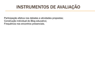 Participação efetiva nos debates e atividades propostas;
Construção individual do Blog educativo;
Frequência nos encontros presenciais.
INSTRUMENTOS DE AVALIAÇÃO
 