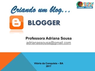 BLOGGER
Professora Adriana Sousa
adrianassousa@gmail.com
Vitória da Conquista – BA
2017
 