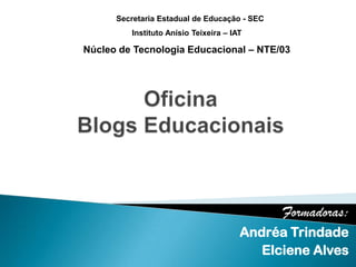 Formadoras:
Andréa Trindade
Elciene Alves
Secretaria Estadual de Educação - SEC
Instituto Anísio Teixeira – IAT
Núcleo de Tecnologia Educacional – NTE/03
 