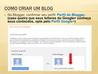  No Blogger, confirmar seu perfil: Perfil do Blogger.
(caso queira que seus leitores do Google+ conheça
seus conteúdos, opte pelo Perfil Google+)
COMO CRIAR UM BLOG
 
