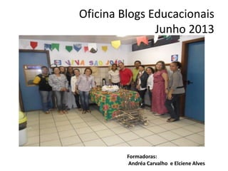 Oficina Blogs Educacionais
Junho 2013
Formadoras:
Andréa Carvalho e Elciene Alves
 