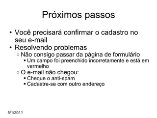 Próximos passos Você precisará confirmar o cadastro no seu e-mail Resolvendo problemas  Não consigo passar da página de formulário Um campo foi preenchido incorretamente e está em vermelho O e-mail não chegou: Cheque o anti-spam Cadastre-se com outro endereço 5/1/2011 