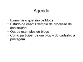 Agenda Examinar o que são os blogs  Estudo de caso: Exemplo de processo de construção Outros exemplos de blogs Como participar de um blog – do cadastro à postagem 