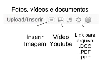 Fotos, vídeos e documentos Inserir Imagem Vídeo Youtube Link para arquivo .DOC .PDF .PPT 