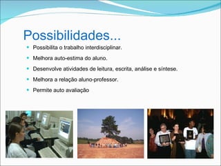 Possibilidades...
 Possibilita o trabalho interdisciplinar.

 Melhora auto-estima do aluno.

 Desenvolve atividades de leitura, escrita, análise e síntese.

 Melhora a relação aluno-professor.

 Permite auto avaliação
 