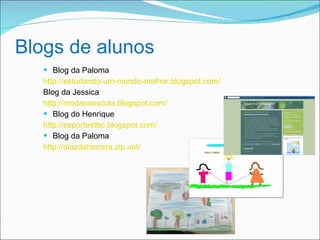 Blogs de alunos
    Blog da Paloma
   http://estudando-um-mundo-melhor.blogspot.com/
   Blog da Jessica
   http://modanaescola.blogspot.com/
    Blog do Henrique
   http://esportestbo.blogspot.com/
    Blog da Paloma
   http://diazdeherrera.zip.net/
 