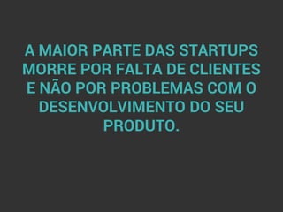 A MAIOR PARTE DAS STARTUPS
MORRE POR FALTA DE CLIENTES
E NÃO POR PROBLEMAS COM O
DESENVOLVIMENTO DO SEU
PRODUTO.
 