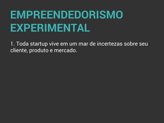 EMPREENDEDORISMO
EXPERIMENTAL
1. Toda startup vive em um mar de incertezas sobre seu
cliente, produto e mercado.
 