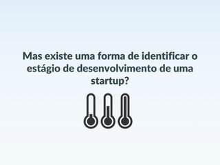 Mas existe uma forma de identificar o
estágio de desenvolvimento de uma
startup?
 