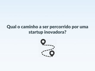 Qual o caminho a ser percorrido por uma
startup inovadora?
 