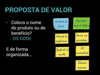- Coloco o nome
do produto ou do
benefício?
OS DOIS!
E de forma
organizada...
PROPOSTA DE VALOR
Curadoria de
Livros
Experiência
única de leitura
Indicação de
profissionais
Significado da
escolha
Revista com
curiosidades
Kit
personalizado
Elemento
surpresa
 