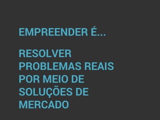 EMPREENDER É...
RESOLVER
PROBLEMAS REAIS
POR MEIO DE
SOLUÇÕES DE
MERCADO
 