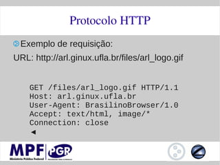 Protocolo HTTP
 Exemplo de requisição:
URL: http://arl.ginux.ufla.br/files/arl_logo.gif


    GET /files/arl_logo.gif HTTP/1.1
    Host: arl.ginux.ufla.br
    User-Agent: BrasilinoBrowser/1.0
    Accept: text/html, image/*
    Connection: close
    ◄
 