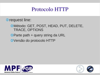 Protocolo HTTP
request line:
  Método: GET, POST, HEAD, PUT, DELETE,
  TRACE, OPTIONS
  Parte path + query string da URL
  Versão do protocolo HTTP
 