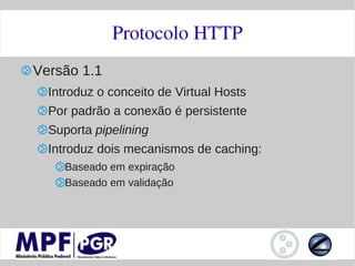 Protocolo HTTP
Versão 1.1
  Introduz o conceito de Virtual Hosts
  Por padrão a conexão é persistente
  Suporta pipelining
  Introduz dois mecanismos de caching:
     Baseado em expiração
     Baseado em validação
 