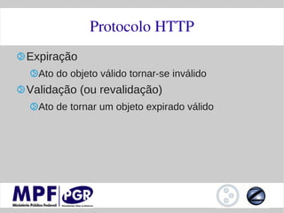 Protocolo HTTP
Expiração
  Ato do objeto válido tornar-se inválido
Validação (ou revalidação)
  Ato de tornar um objeto expirado válido
 