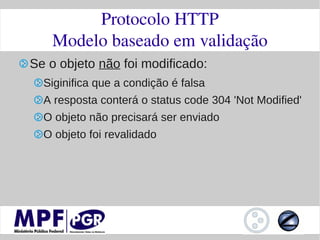 Protocolo HTTP
   Modelo baseado em validação
Se o objeto não foi modificado:
  Siginifica que a condição é falsa
  A resposta conterá o status code 304 'Not Modified'
  O objeto não precisará ser enviado
  O objeto foi revalidado
 