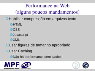 Performance na Web
   (alguns poucos mandamentos)
Habilitar compressão em arquivos texto
  HTML
  CSS
  Javascript
  XML
Usar figuras de tamanho apropriado
Usar Caching
  Não há performance sem cache!!
 