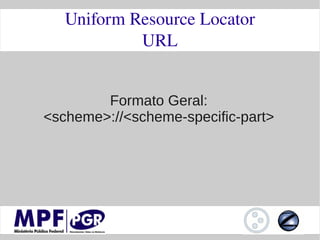 Uniform Resource Locator
            URL


        Formato Geral:
<scheme>://<scheme-specific-part>
 