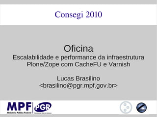 Consegi 2010


                 Oficina
Escalabilidade e performance da infraestrutura
    Plone/Zope com CacheFU e Varnish

               Lucas Brasilino
         <brasilino@pgr.mpf.gov.br>
 