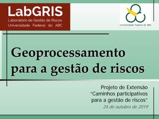Geoprocessamento
para a gestão de riscos
Projeto de Extensão
“Caminhos participativos
para a gestão de riscos”
24 de outubro de 2019
 