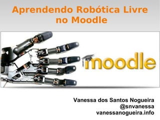 Aprendendo Robótica Livre  no Moodle Vanessa dos Santos Nogueira @snvanessa vanessanogueira.info 